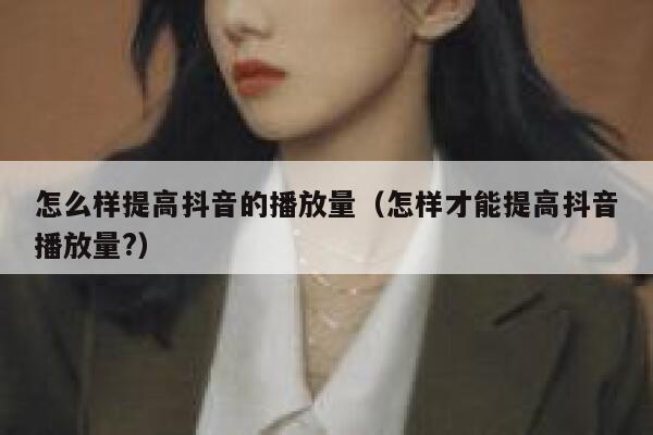 怎么样提高抖音的播放量（怎样才能提高抖音播放量?） 第1张