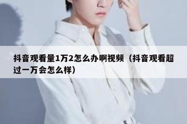 抖音观看量1万2怎么办啊视频（抖音观看超过一万会怎么样） 第1张