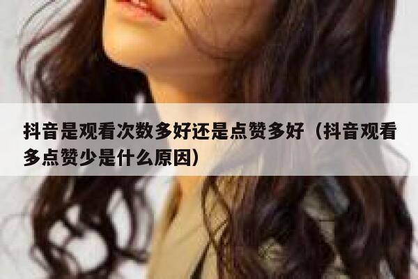 抖音是观看次数多好还是点赞多好（抖音观看多点赞少是什么原因） 第1张