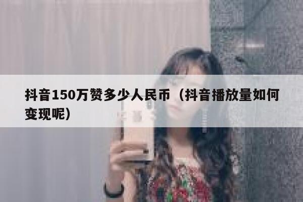 抖音150万赞多少人民币（抖音播放量如何变现呢） 第1张