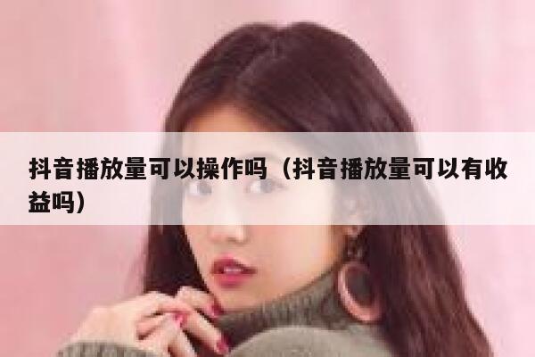 抖音播放量可以操作吗（抖音播放量可以有收益吗） 第1张
