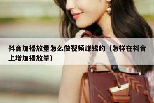 抖音加播放量怎么做视频赚钱的（怎样在抖音上增加播放量） 第1张
