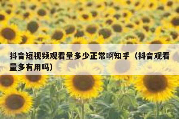 抖音短视频观看量多少正常啊知乎（抖音观看量多有用吗） 第1张