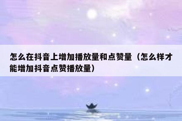 怎么在抖音上增加播放量和点赞量(怎么样才能增加抖音点赞播放量) 第1张 怎么在抖音上增加播放量和点赞量(怎么样才能增加抖音点赞播放量) 第1张
