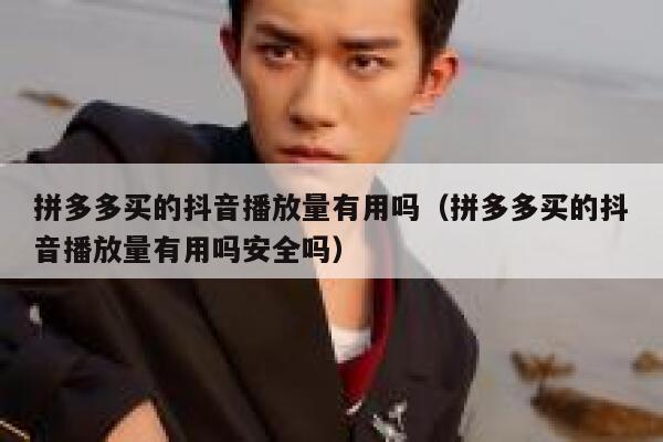 拼多多买的抖音播放量有用吗（拼多多买的抖音播放量有用吗安全吗） 第1张