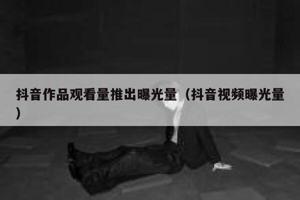 抖音作品观看量推出曝光量（抖音视频曝光量） 第1张