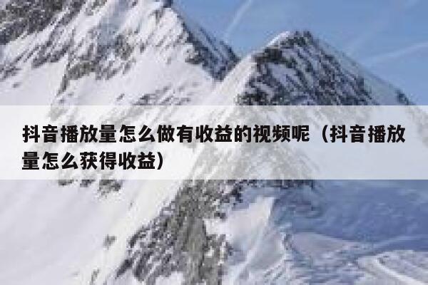 抖音播放量怎么做有收益的视频呢（抖音播放量怎么获得收益） 第1张