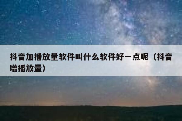 抖音加播放量软件叫什么软件好一点呢(抖音增播放量) 第1张 抖音加播放量软件叫什么软件好一点呢(抖音增播放量) 第1张