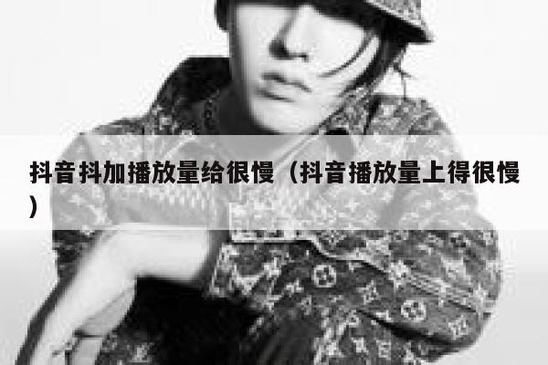 抖音抖加播放量给很慢（抖音播放量上得很慢） 第1张