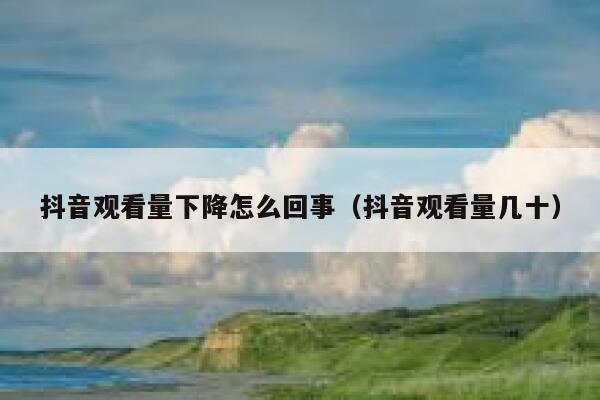 抖音观看量下降怎么回事(抖音观看量几十) 第1张 抖音观看量下降怎么回事(抖音观看量几十) 第1张