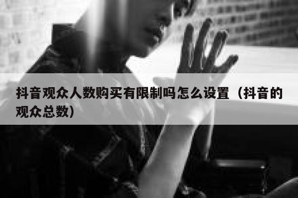 抖音观众人数购买有限制吗怎么设置（抖音的观众总数） 第1张