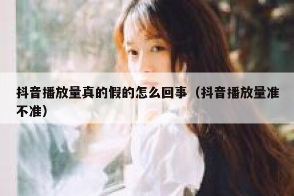 抖音播放量真的假的怎么回事（抖音播放量准不准） 第1张