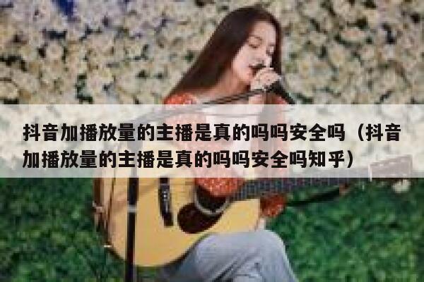 抖音加播放量的主播是真的吗吗安全吗（抖音加播放量的主播是真的吗吗安全吗知乎） 第1张