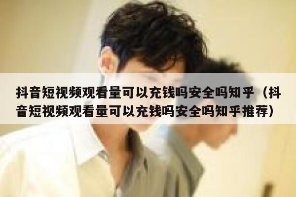 抖音短视频观看量可以充钱吗安全吗知乎(抖音短视频观看量可以充钱吗安全吗知乎推荐) 第1张 抖音短视频观看量可以充钱吗安全吗知乎(抖音短视频观看量可以充钱吗安全吗知乎推荐) 第1张