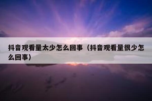抖音观看量太少怎么回事（抖音观看量很少怎么回事） 第1张
