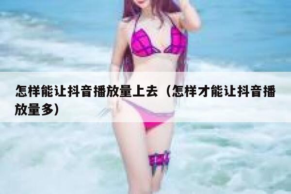 怎样能让抖音播放量上去（怎样才能让抖音播放量多） 第1张