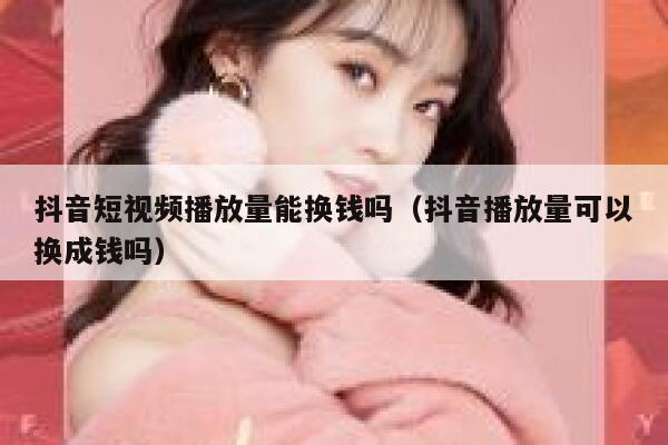 抖音短视频播放量能换钱吗（抖音播放量可以换成钱吗） 第1张
