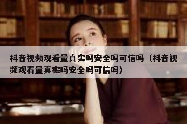 抖音视频观看量真实吗安全吗可信吗（抖音视频观看量真实吗安全吗可信吗） 第1张