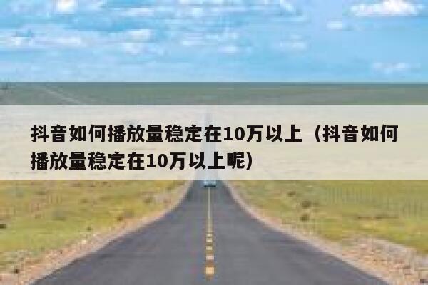 抖音如何播放量稳定在10万以上（抖音如何播放量稳定在10万以上呢） 第1张