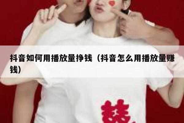 抖音如何用播放量挣钱(抖音怎么用播放量赚钱) 第1张 抖音如何用播放量挣钱(抖音怎么用播放量赚钱) 第1张