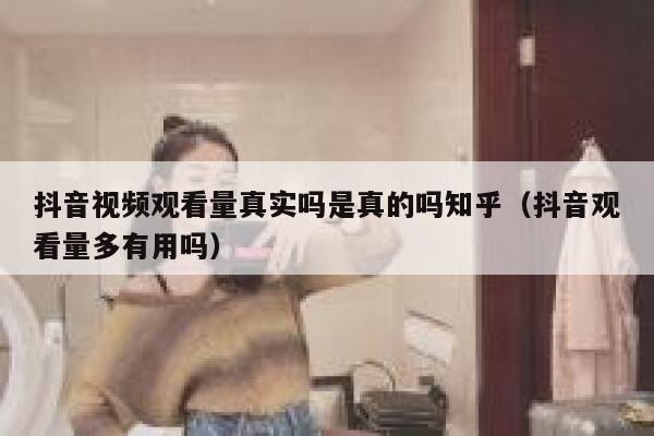抖音视频观看量真实吗是真的吗知乎（抖音观看量多有用吗） 第1张
