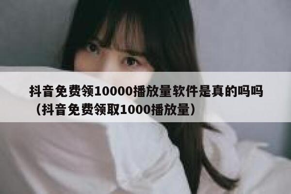 抖音免费领10000播放量软件是真的吗吗（抖音免费领取1000播放量） 第1张