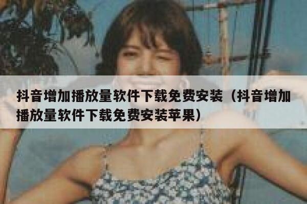 抖音增加播放量软件下载免费安装(抖音增加播放量软件下载免费安装苹果) 第1张 抖音增加播放量软件下载免费安装(抖音增加播放量软件下载免费安装苹果) 第1张