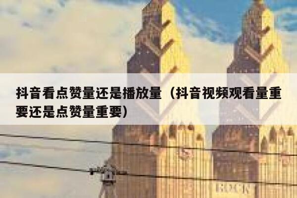 抖音看点赞量还是播放量（抖音视频观看量重要还是点赞量重要） 第1张