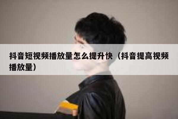 抖音短视频播放量怎么提升快（抖音提高视频播放量） 第1张