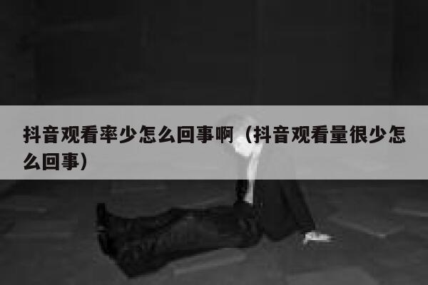 抖音观看率少怎么回事啊（抖音观看量很少怎么回事） 第1张