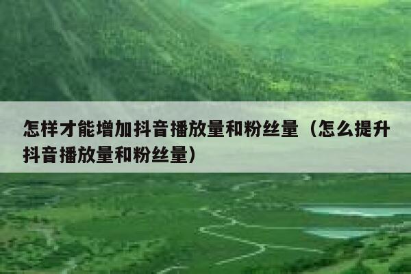 怎样才能增加抖音播放量和粉丝量（怎么提升抖音播放量和粉丝量） 第1张
