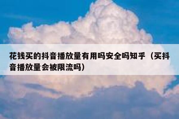 花钱买的抖音播放量有用吗安全吗知乎（买抖音播放量会被限流吗） 第1张