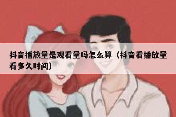 抖音播放量是观看量吗怎么算（抖音看播放量看多久时间） 第1张