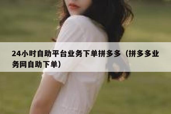24小时自助平台业务下单拼多多（拼多多业务网自助下单） 第1张
