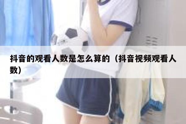 抖音的观看人数是怎么算的（抖音视频观看人数） 第1张