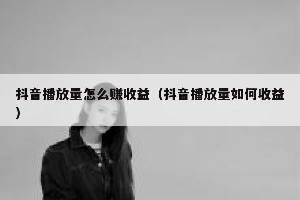 抖音播放量怎么赚收益（抖音播放量如何收益） 第1张