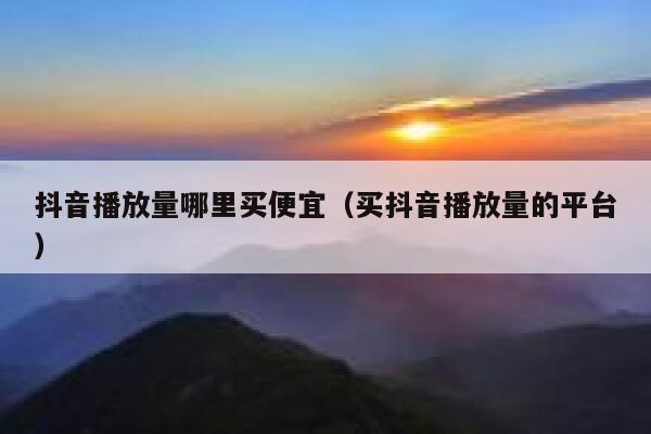 抖音播放量哪里买便宜（买抖音播放量的平台） 第1张
