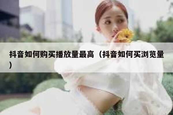 抖音如何购买播放量最高（抖音如何买浏览量） 第1张