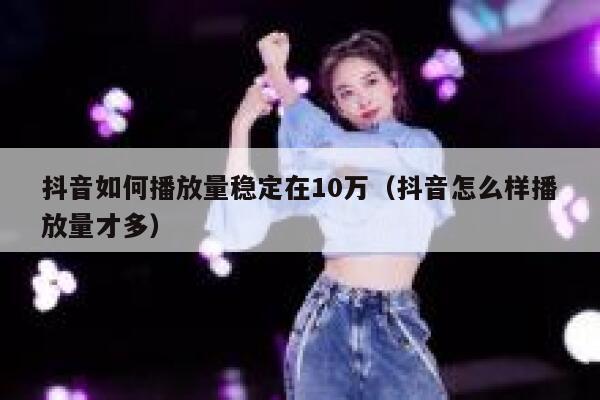 抖音如何播放量稳定在10万（抖音怎么样播放量才多） 第1张