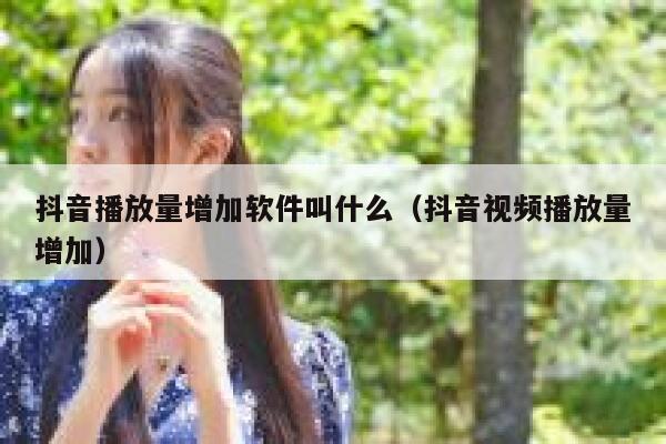 抖音播放量增加软件叫什么（抖音视频播放量增加） 第1张