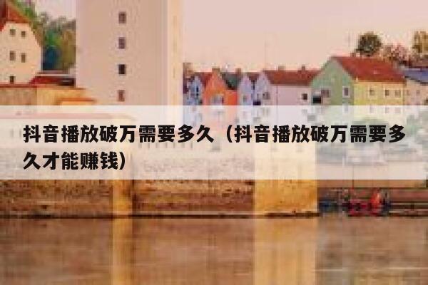抖音播放破万需要多久（抖音播放破万需要多久才能赚钱） 第1张