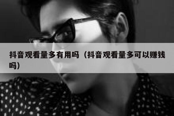 抖音观看量多有用吗（抖音观看量多可以赚钱吗） 第1张