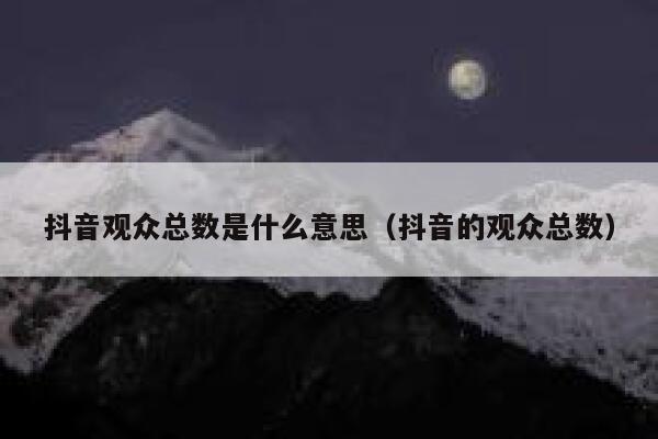 抖音观众总数是什么意思(抖音的观众总数) 第1张 抖音观众总数是什么意思(抖音的观众总数) 第1张