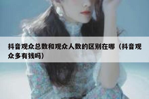 抖音观众总数和观众人数的区别在哪（抖音观众多有钱吗） 第1张