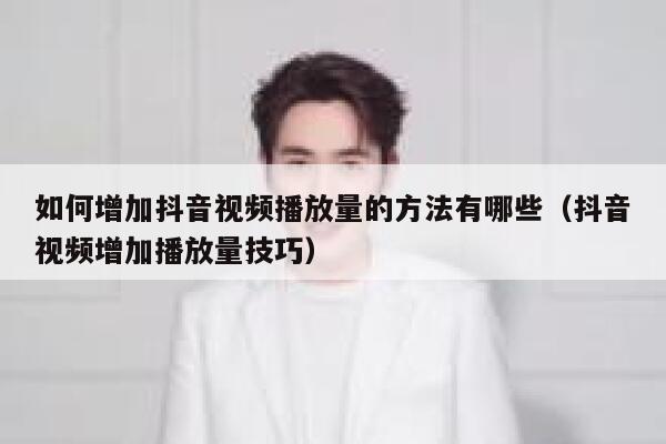 如何增加抖音视频播放量的方法有哪些(抖音视频增加播放量技巧) 第1张 如何增加抖音视频播放量的方法有哪些(抖音视频增加播放量技巧) 第1张