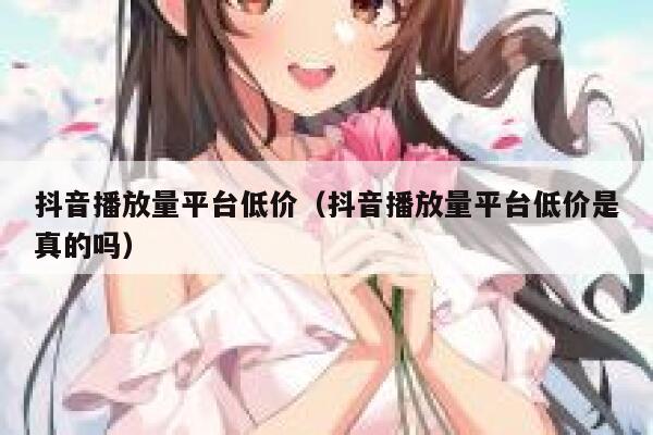 抖音播放量平台低价（抖音播放量平台低价是真的吗） 第1张