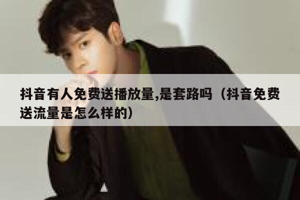 抖音有人免费送播放量,是套路吗（抖音免费送流量是怎么样的） 第1张