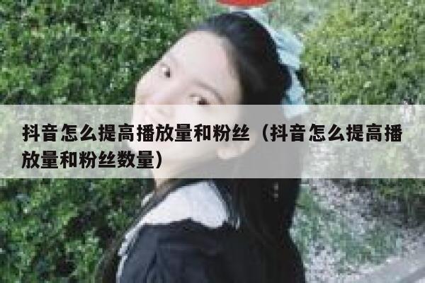 抖音怎么提高播放量和粉丝(抖音怎么提高播放量和粉丝数量) 第1张 抖音怎么提高播放量和粉丝(抖音怎么提高播放量和粉丝数量) 第1张
