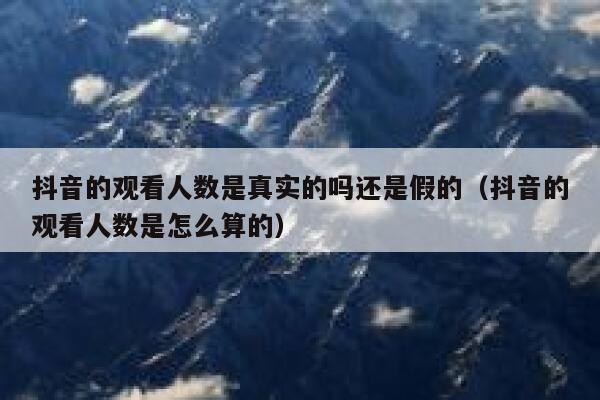 抖音的观看人数是真实的吗还是假的（抖音的观看人数是怎么算的） 第1张