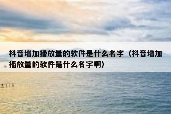 抖音增加播放量的软件是什么名字（抖音增加播放量的软件是什么名字啊） 第1张
